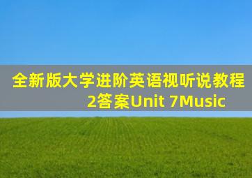全新版大学进阶英语视听说教程2答案Unit 7Music